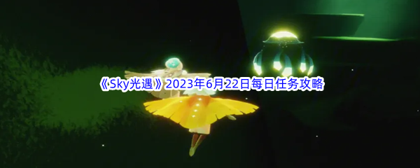 Sky光遇2023年6月22日每日任务完成攻略 剧情深度解读与沉浸体验