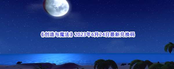 创造与魔法2023年6月24日最新兑换码分享 战斗伤害提升与防御技巧分享