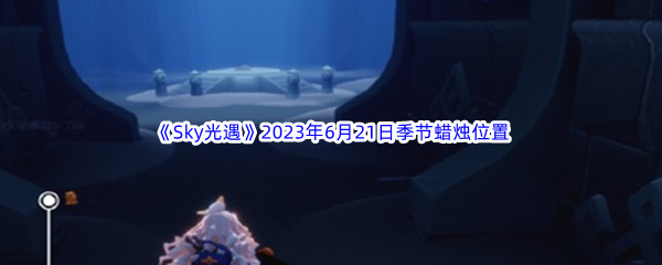 Sky光遇2023年6月21日季节蜡烛位置分享 环境互动与机关陷阱利用技巧