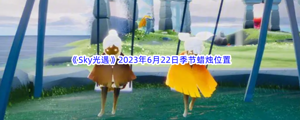 Sky光遇2023年6月22日季节蜡烛位置分享 经济系统规划与运用技巧