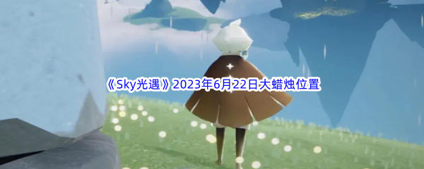 Sky光遇2023年6月22日大蜡烛位置分享 游戏内角色升级技巧