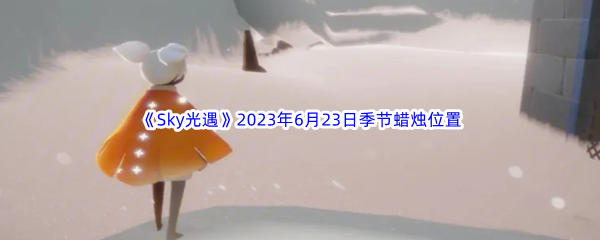 Sky光遇2023年6月23日季节蜡烛位置分享 角色外观美化与装备搭配建议