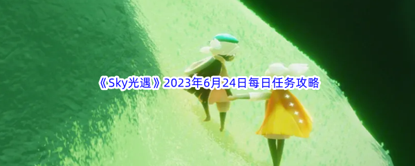 Sky光遇2023年6月24日每日任务完成攻略 攻略助你提升属性