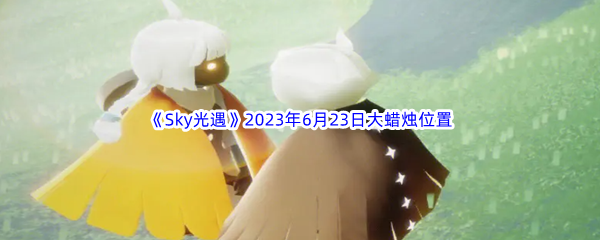 Sky光遇2023年6月23日大蜡烛位置分享 攻略教你准备