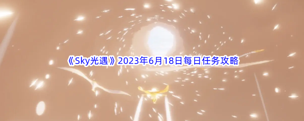 Sky光遇2023年6月18日每日任务完成攻略 攻略教你应对难题