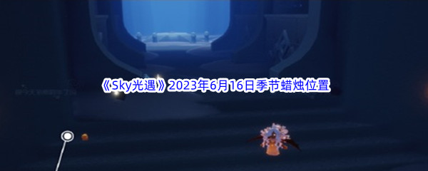 Sky光遇2023年6月16日季节蜡烛位置分享 攻略教你应变