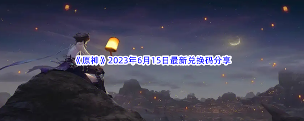 原神2023年6月15日最新兑换码分享 可以向游戏官方或客服寻求帮助和支持