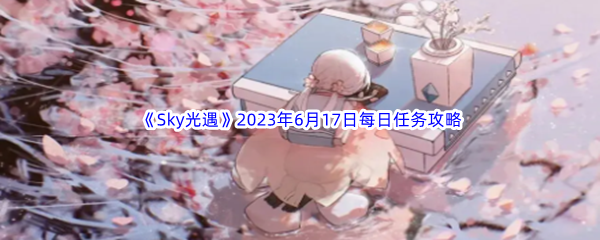 Sky光遇2023年6月17日每日任务完成攻略 PVE与PVP双栖攻略