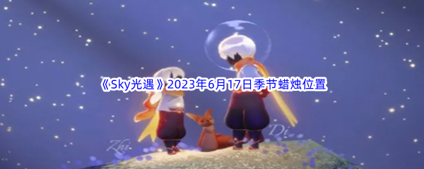 Sky光遇2023年6月17日季节蜡烛位置分享 攻略助你快速适应