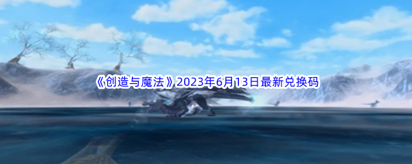 创造与魔法2023年6月13日最新兑换码分享 完成任务的技巧