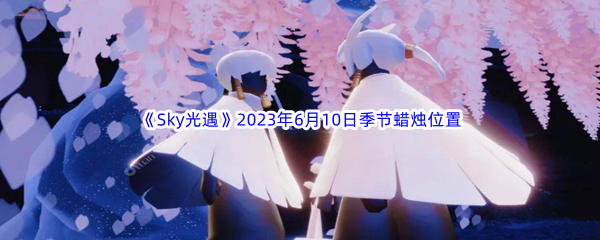 Sky光遇2023年6月10日季节蜡烛位置分享 装备升级材料获取途径