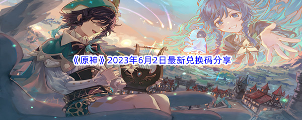 原神2023年6月2日最新兑换码分享 攻略教你如何应对