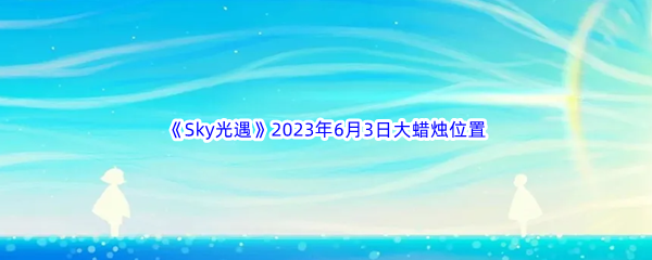 Sky光遇2023年6月3日大蜡烛位置分享 特殊技能的运用与时机选择