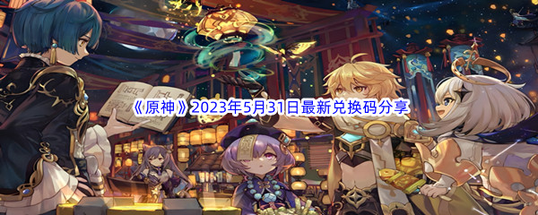 原神2023年5月31日最新兑换码分享 游戏内节日活动攻略