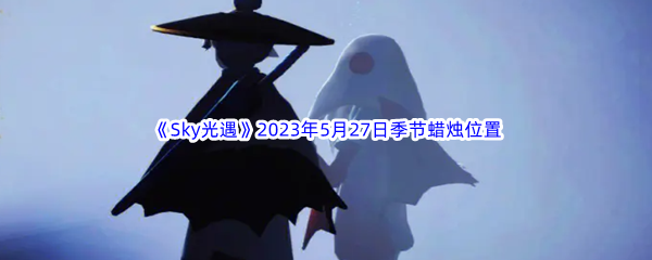 Sky光遇2023年5月27日季节蜡烛位置分享 最佳战术使用建议