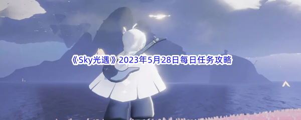 Sky光遇2023年5月28日每日任务完成攻略 时刻关注游戏内的任务提示和剧情线索