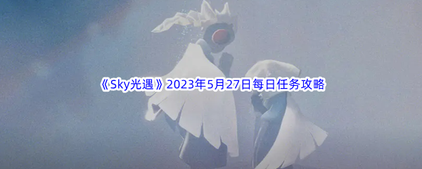 Sky光遇2023年5月27日每日任务完成攻略 攻略助你技能进阶