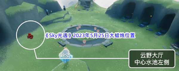 Sky光遇2023年5月25日大蜡烛位置分享 攻略教你战斗技巧