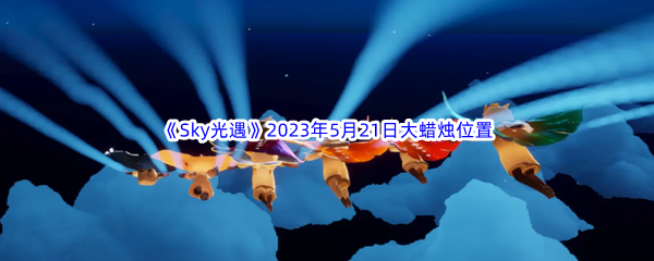 Sky光遇2023年5月21日大蜡烛位置分享 战斗中的技能连携配合