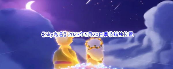 Sky光遇2023年5月20日季节蜡烛位置分享 教你应对难关