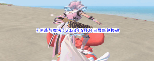 创造与魔法2023年5月21日最新兑换码分享 发掘新的连招方式提升战斗技巧