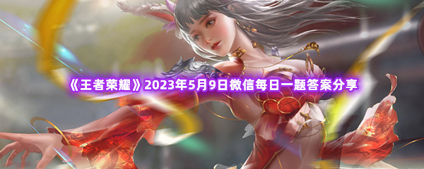 王者荣耀2023年5月9日微信每日一题答案分享 攻略教你巧妙利用